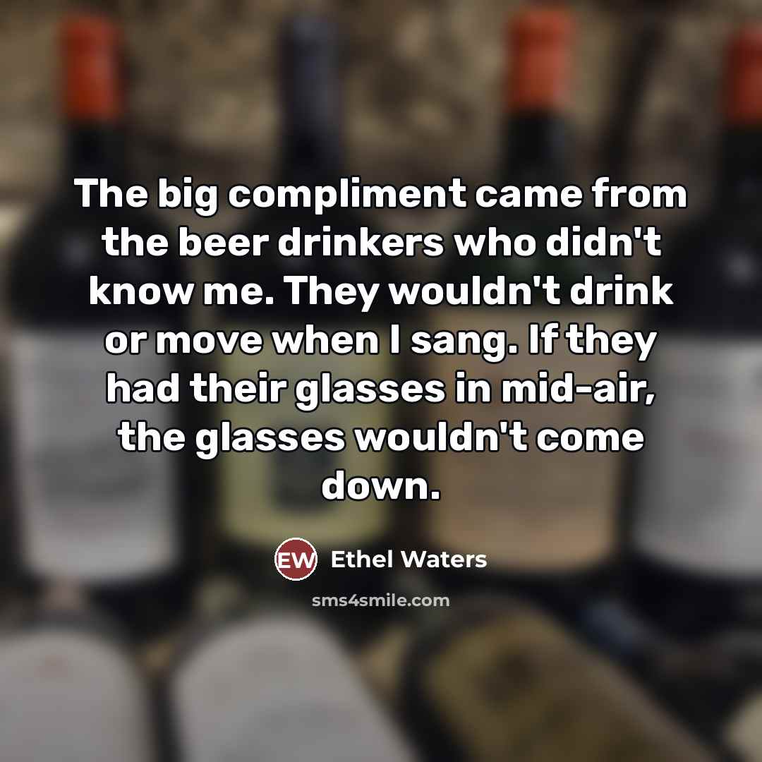 “The big compliment came from the beer drinkers who didn't…” quote by Ethel Waters