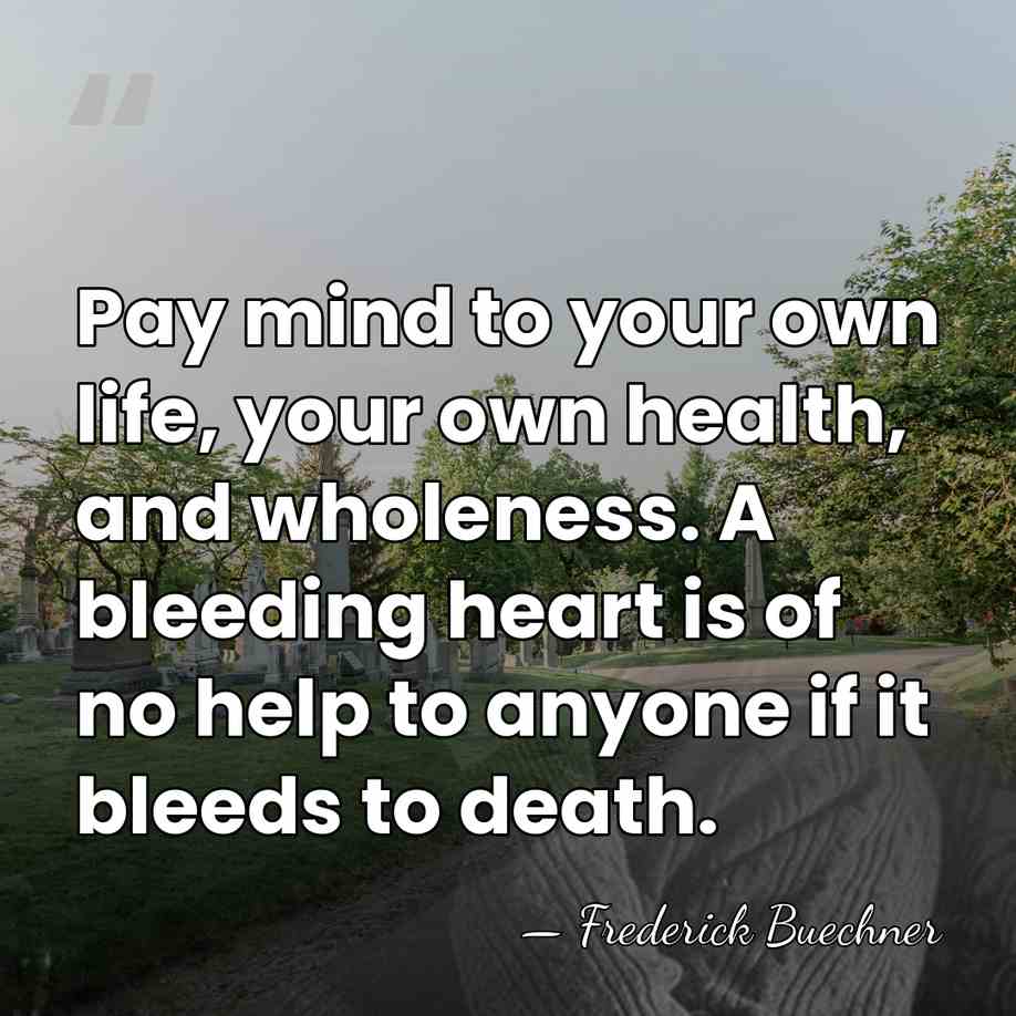Pay mind to your own life, your own health, and wholeness. A&hellip; - Frederick Buechner