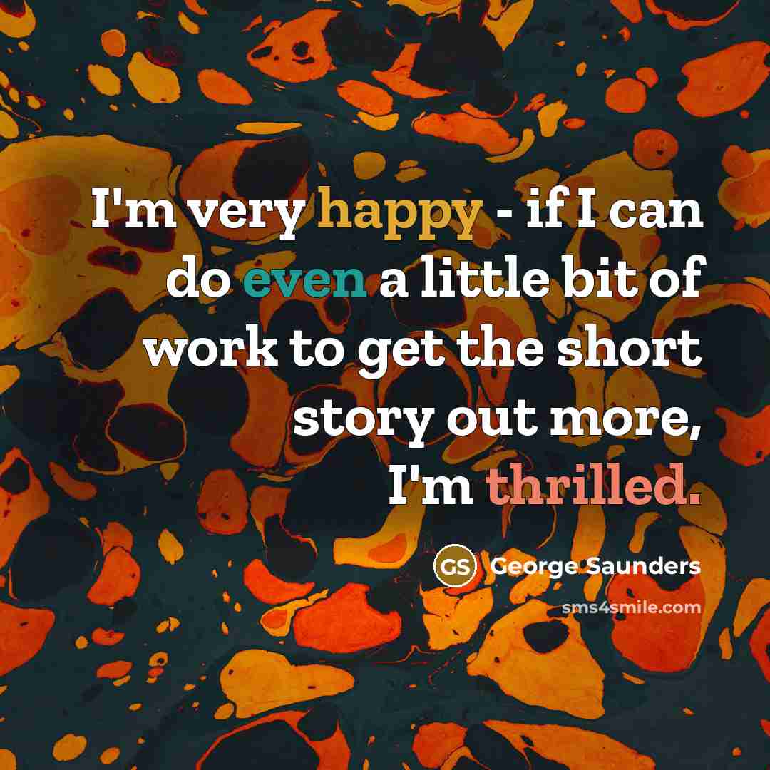 “I'm very happy - if I can do even a…” quote by George Saunders