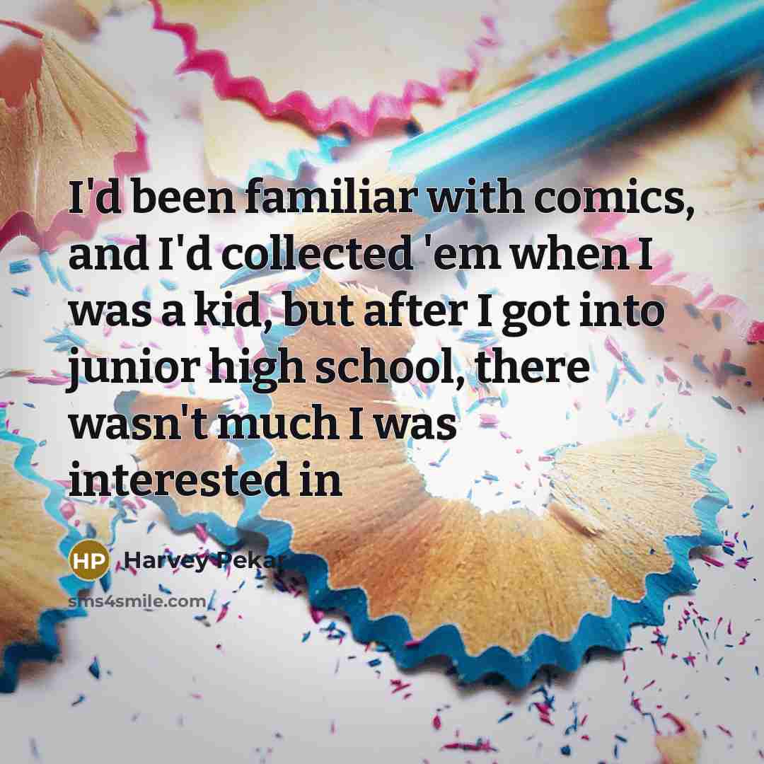 “I'd been familiar with comics, and I'd collected 'em when I was a kid, but after I got into junior high school, there wasn't much I was interested in” quote by Harvey Pekar