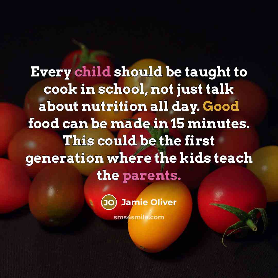 “Every child should be taught to cook in school, not just talk about nutrition all day. Good food can be made in 15 minutes. This could be the first generation where the kids teach the parents.” quote by Jamie Oliver