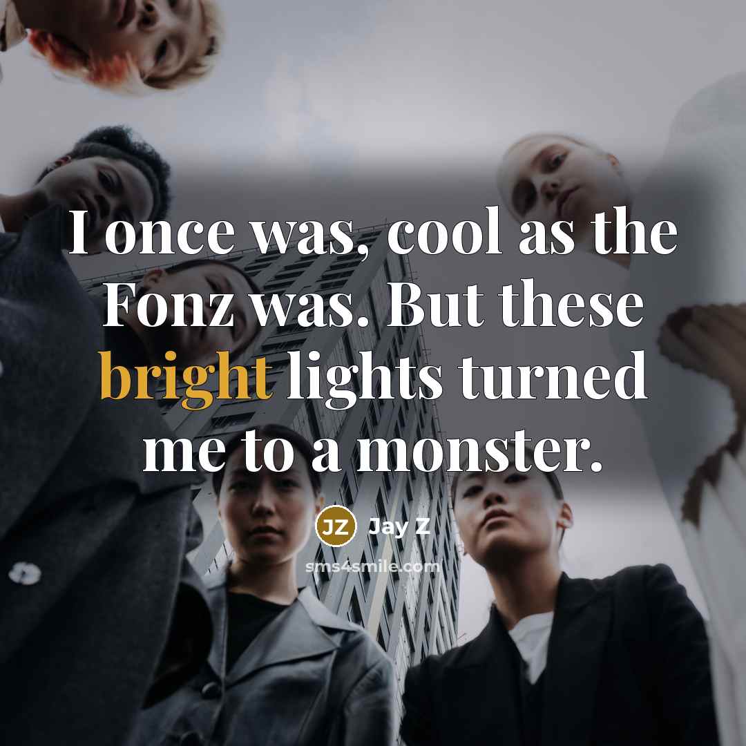 “I once was, cool as the Fonz was. But these bright lights turned me to a monster.” quote by Jay Z