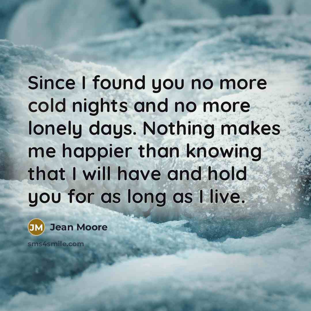 “Since I found you no more cold nights and no more lonely days. Nothing makes me happier than knowing that I will have and hold you for as long as I live.” quote by Jean Moore