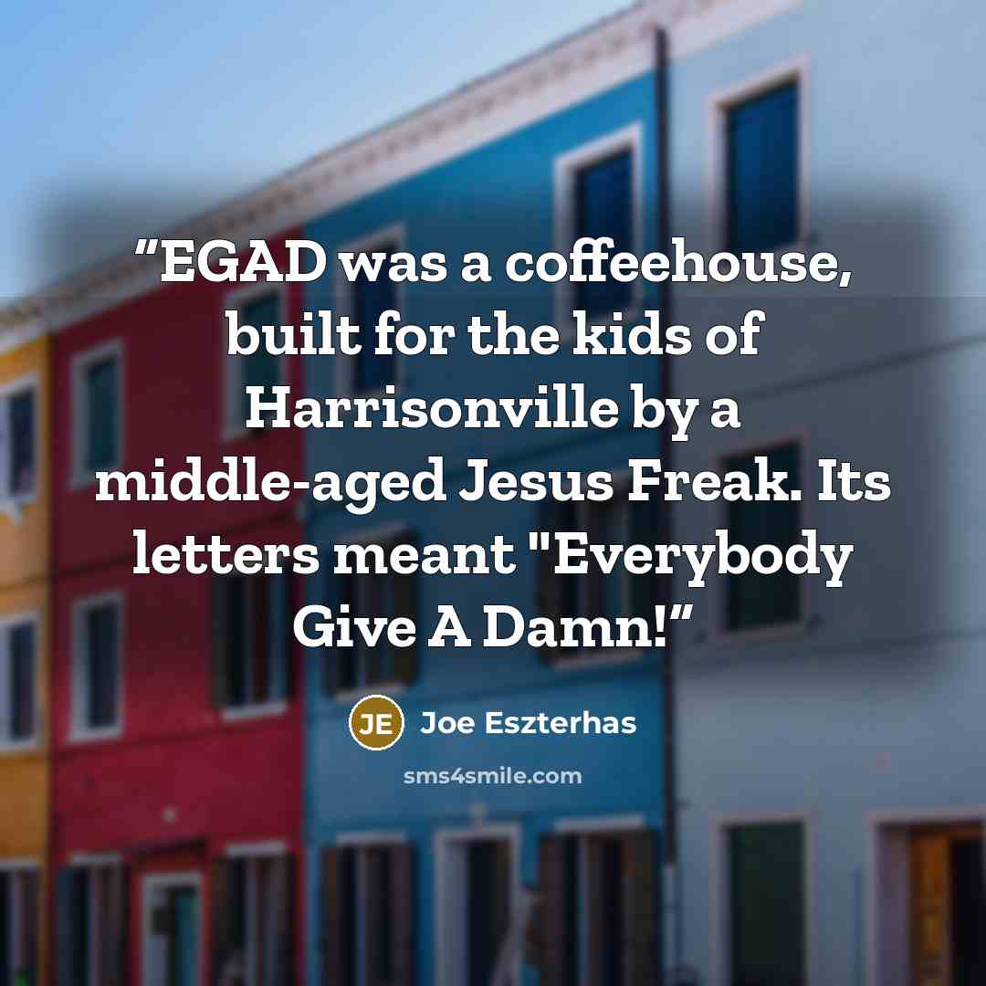 “EGAD was a coffeehouse, built for the kids of Harrisonville by a middle-aged Jesus Freak. Its letters meant "Everybody Give A Damn!” quote by Joe Eszterhas