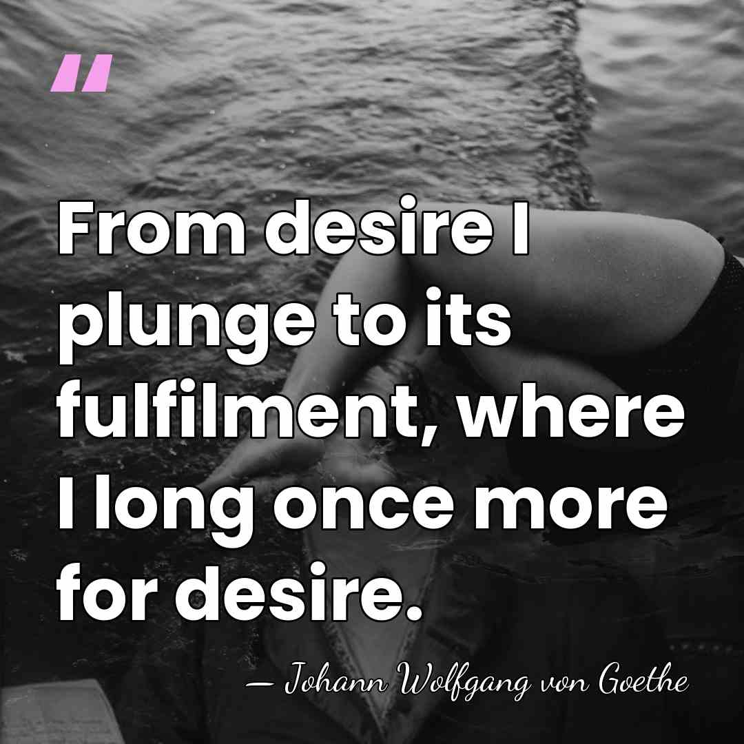 From desire I plunge to its fulfilment, where I long once more&hellip; - Johann Wolfgang von Goethe