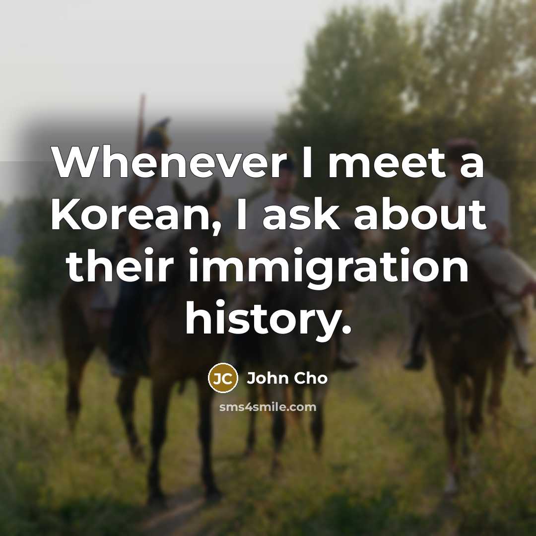 “Whenever I meet a Korean, I ask about their immigration…” quote by John Cho
