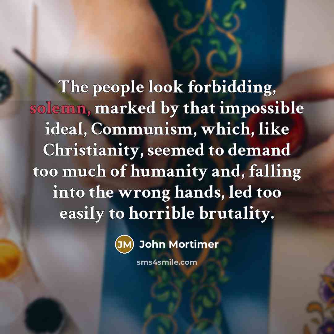 “The people look forbidding, solemn, marked by that impossible ideal,…” quote by John Mortimer