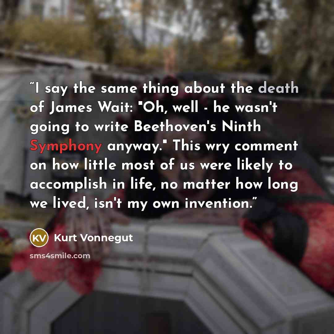 “I say the same thing about the death of James Wait: "Oh, well - he wasn't going to write Beethoven's Ninth Symphony anyway." This wry comment on how little most of us were likely to accomplish in life, no matter how long we lived, isn't my own invention.” quote by Kurt Vonnegut