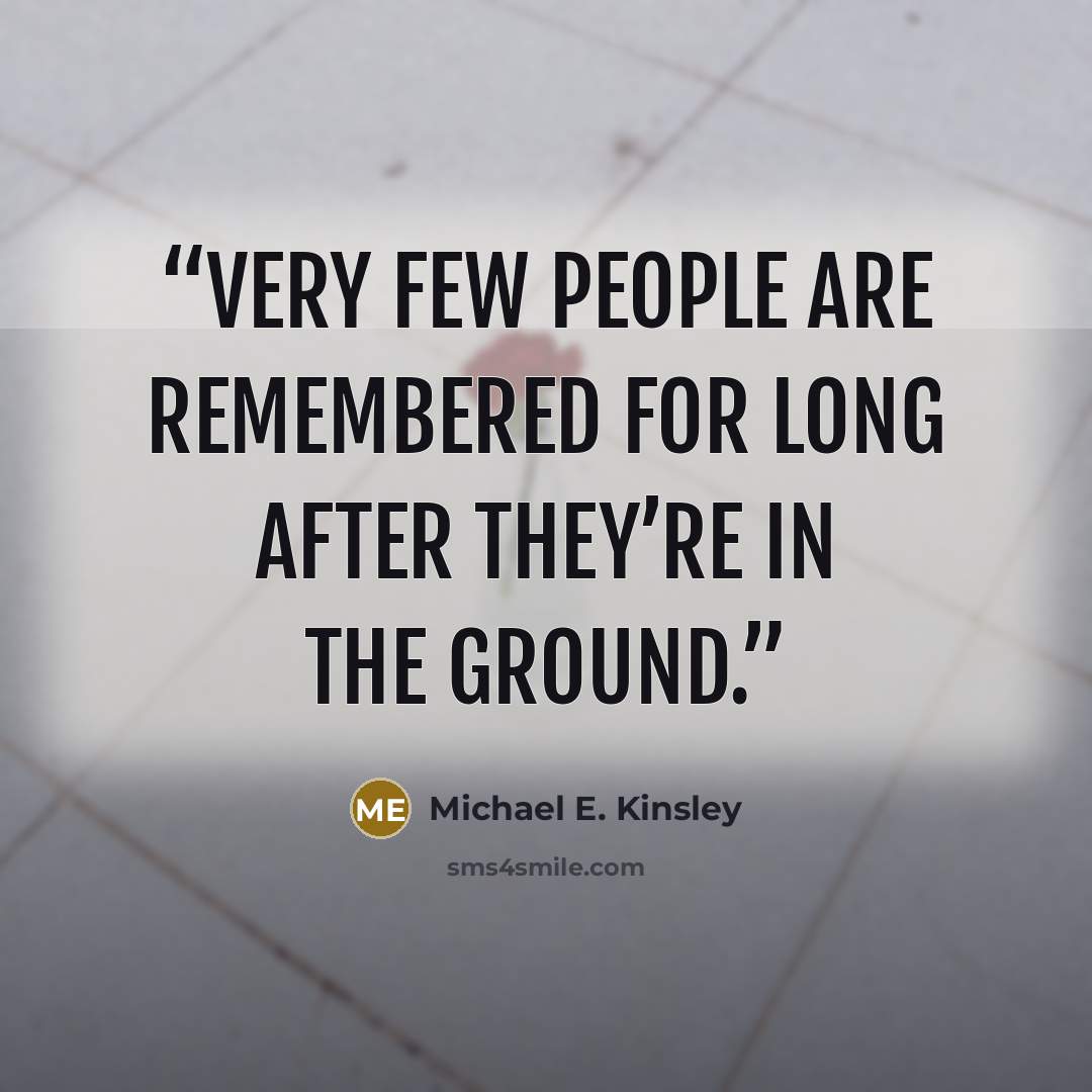 “Very few people are remembered for long after they’re in the ground.” quote by Michael E. Kinsley