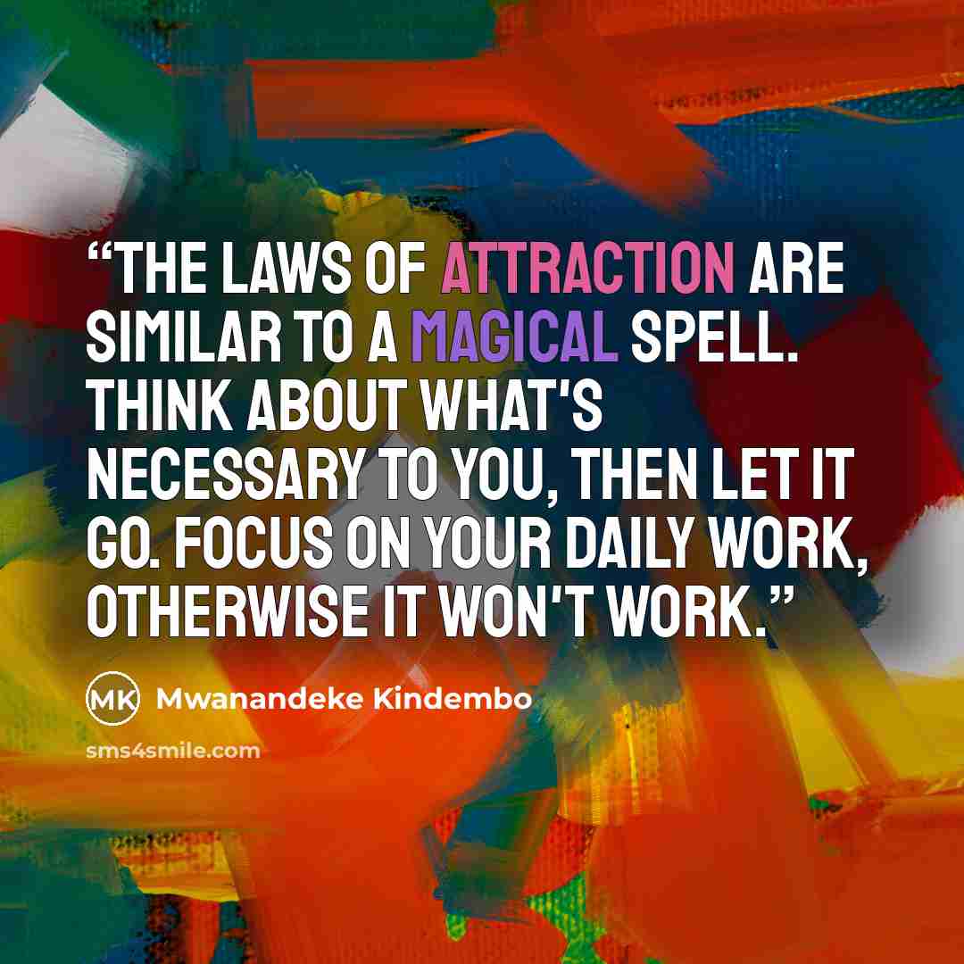 “The laws of attraction are similar to a magical spell. Think about what's necessary to you, then let it go. Focus on your daily work, otherwise it won't work.” quote by Mwanandeke Kindembo