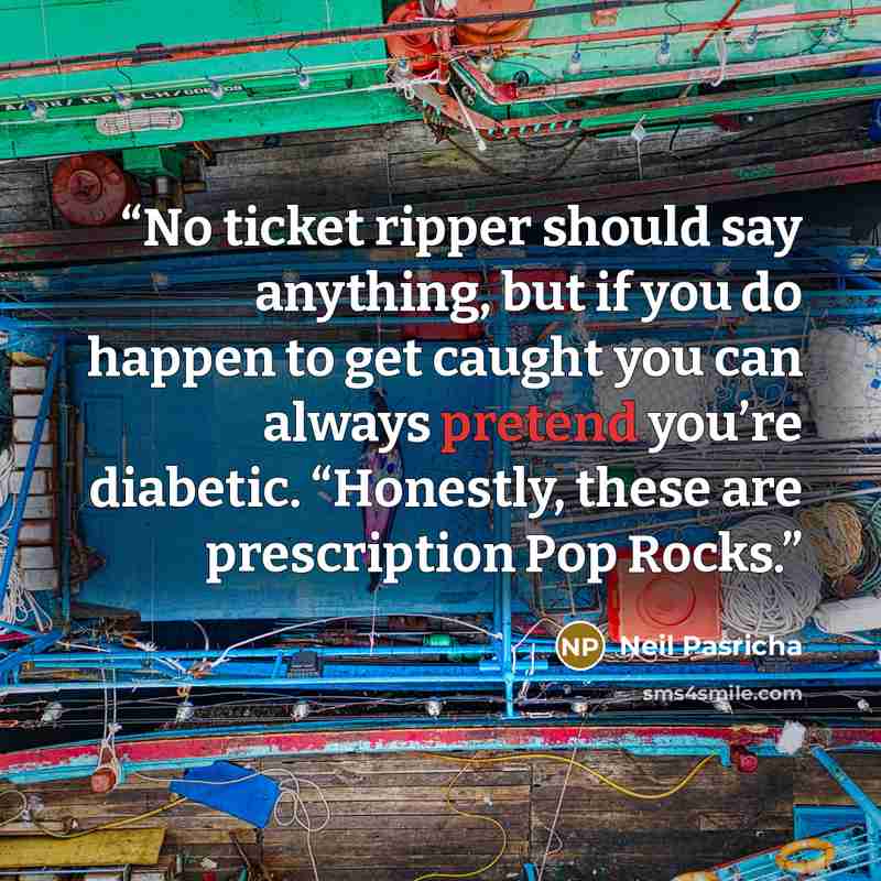 “No ticket ripper should say anything, but if you do happen to get caught you can always pretend you’re diabetic. “Honestly, these are prescription Pop Rocks.” quote by Neil Pasricha