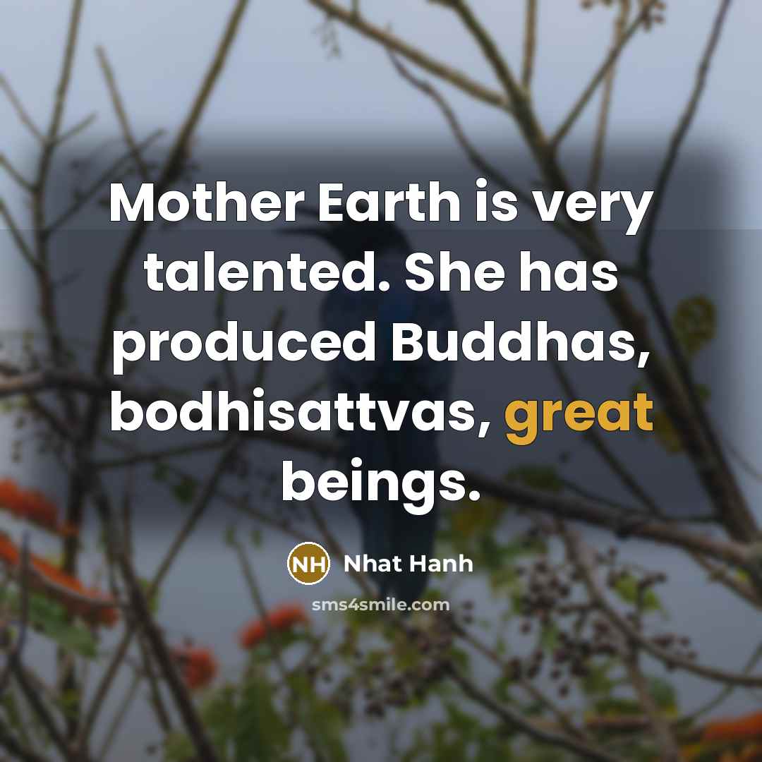“Mother Earth is very talented. She has produced Buddhas, bodhisattvas,…” quote by Nhat Hanh