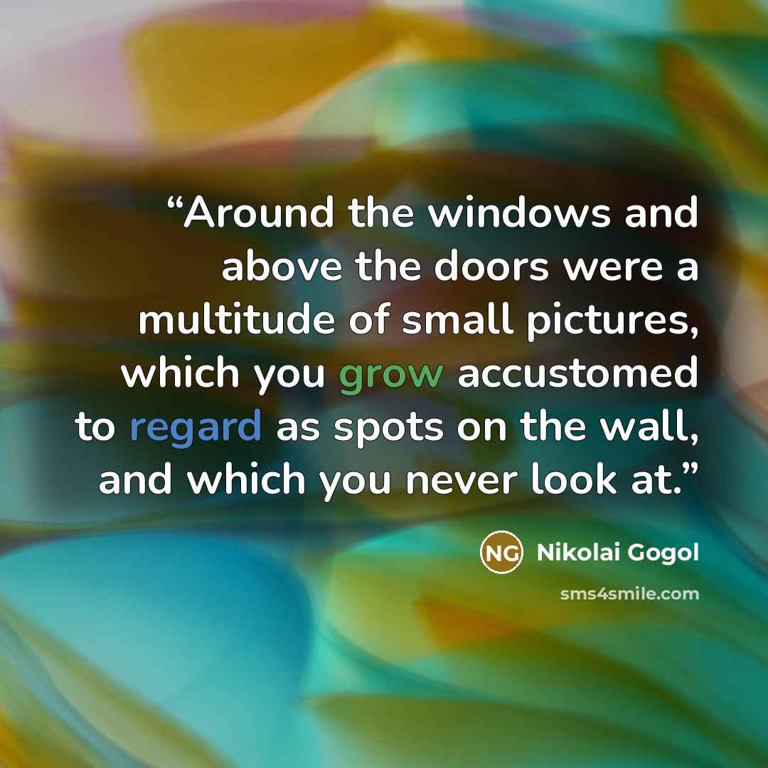 “Around the windows and above the doors were a multitude of small pictures, which you grow accustomed to regard as spots on the wall, and which you never look at.” quote by Nikolai Gogol