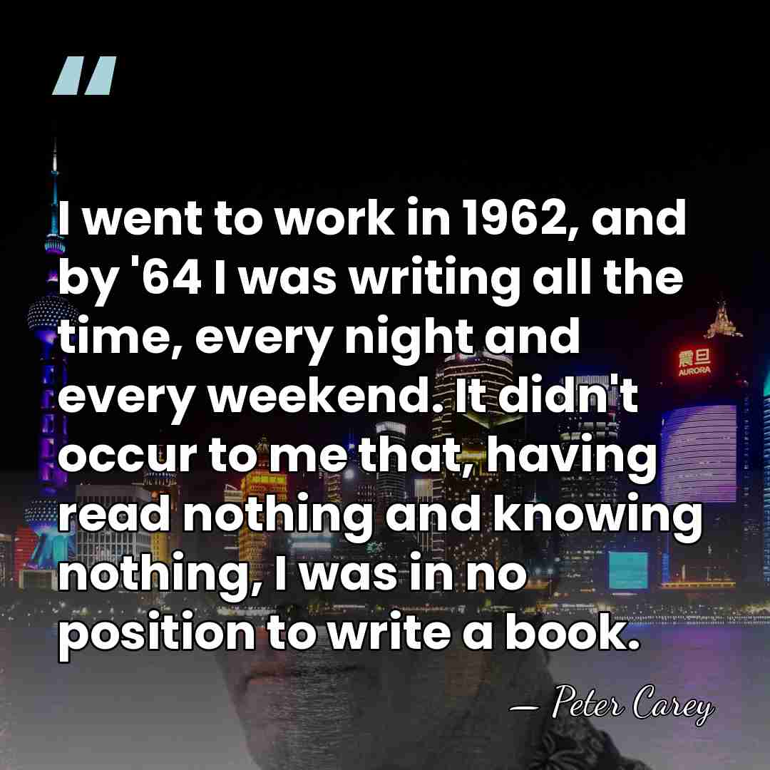 I went to work in 1962, and by '64 I was writing&hellip; - Peter Carey