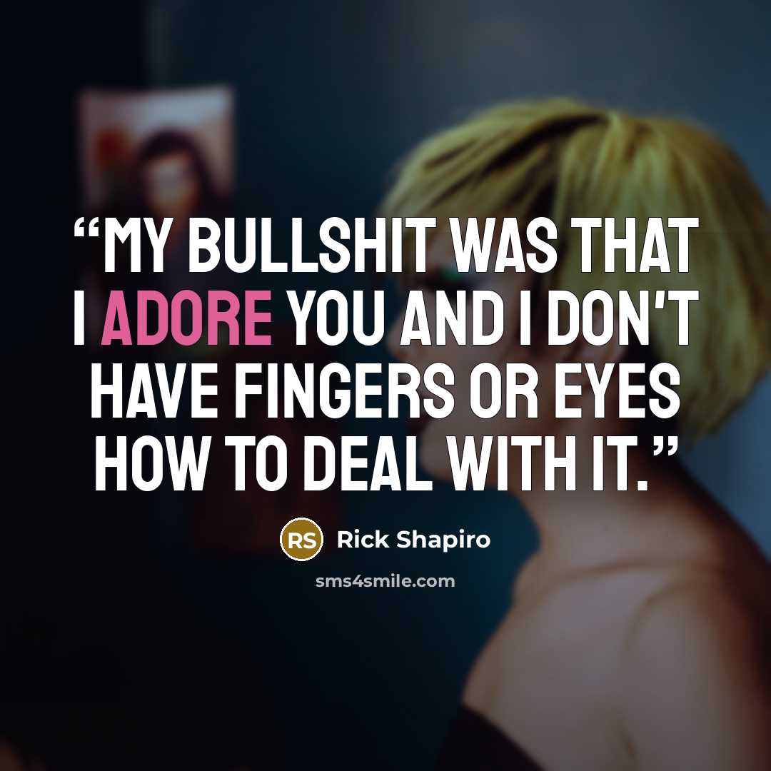 “My bullshit was that I adore you and I don't have fingers or eyes how to deal with it.” quote by Rick Shapiro