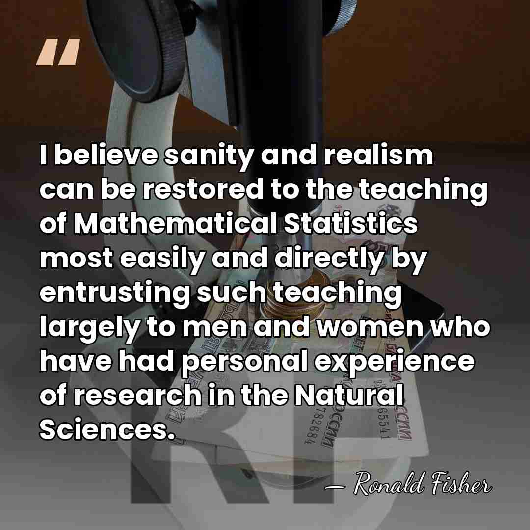 I believe sanity and realism can be restored to the teaching of&hellip; - Ronald Fisher