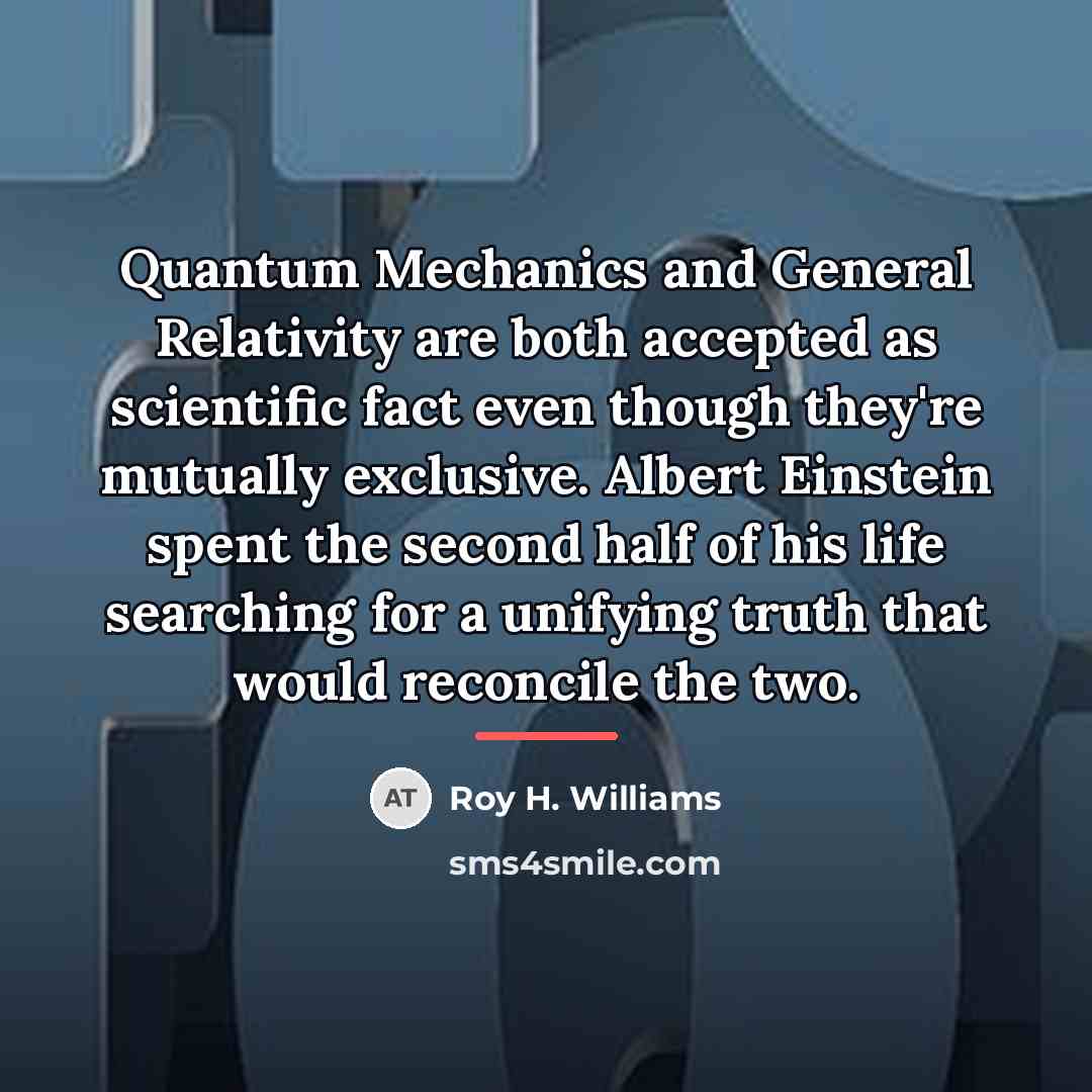 “Quantum Mechanics and General Relativity are both accepted as scientific…” quote by Roy H. Williams