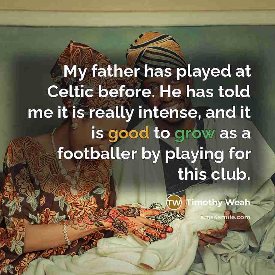 “My father has played at Celtic before. He has told me it is really intense, and it is good to grow as a footballer by playing for this club.” quote by Timothy Weah