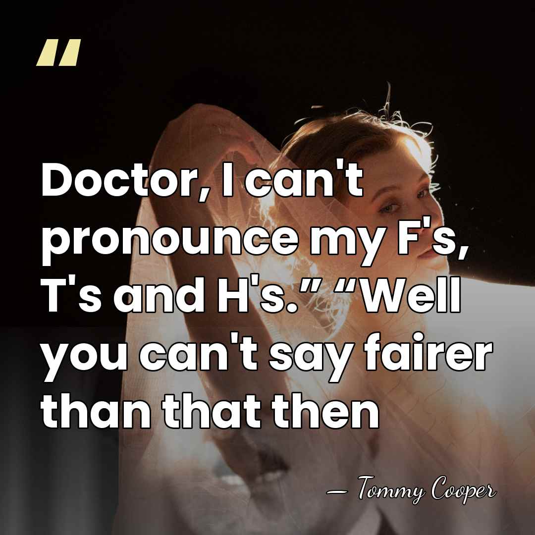 Doctor, I can't pronounce my F's, T's and H's.” “Well you can't say&hellip; - Tommy Cooper