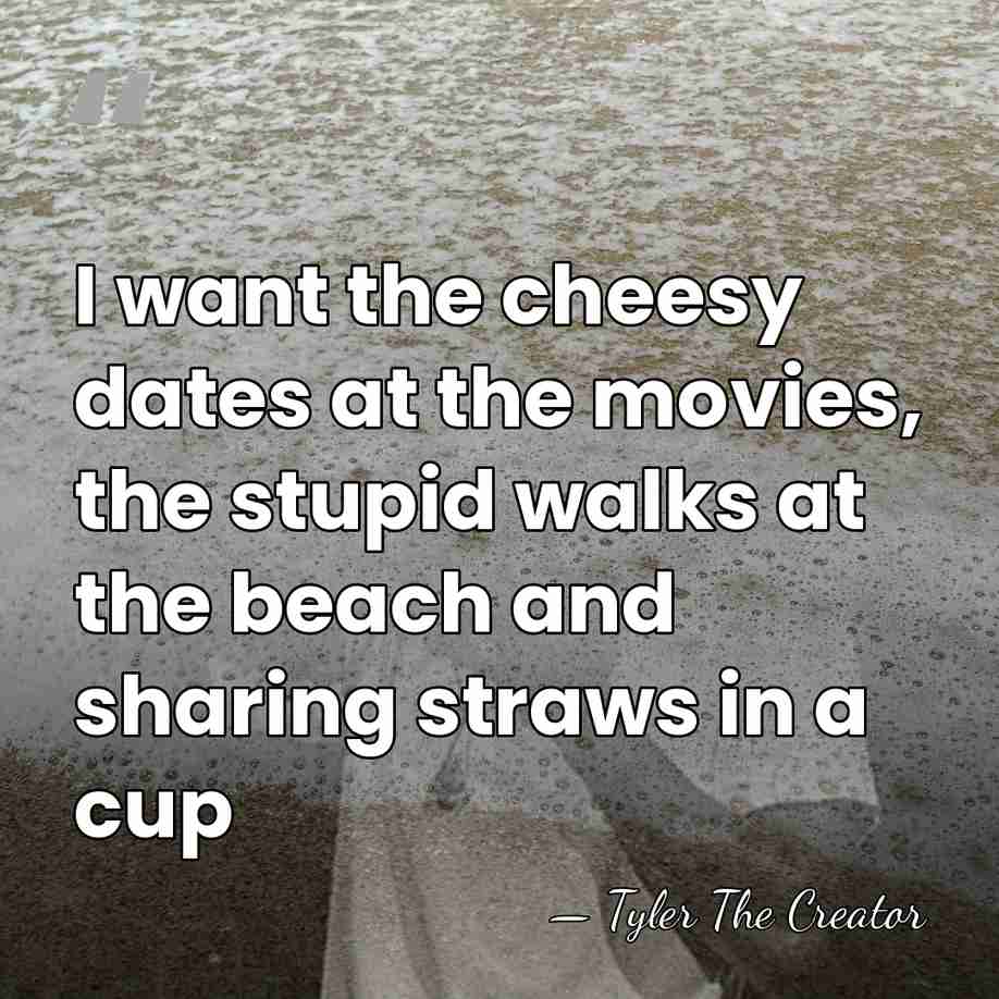 I want the cheesy dates at the movies, the stupid walks at&hellip; - Tyler The Creator