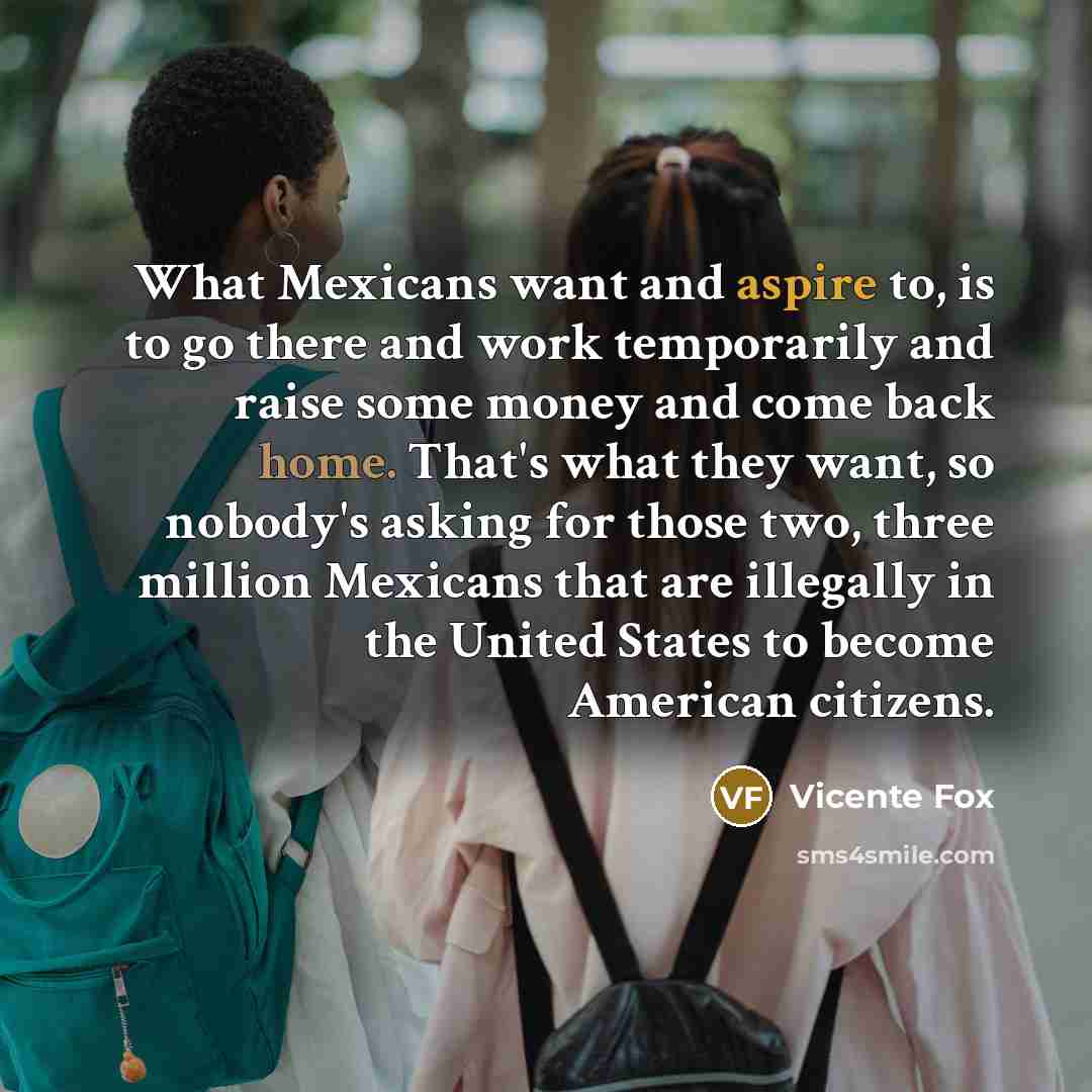 “What Mexicans want and aspire to, is to go there…” quote by Vicente Fox