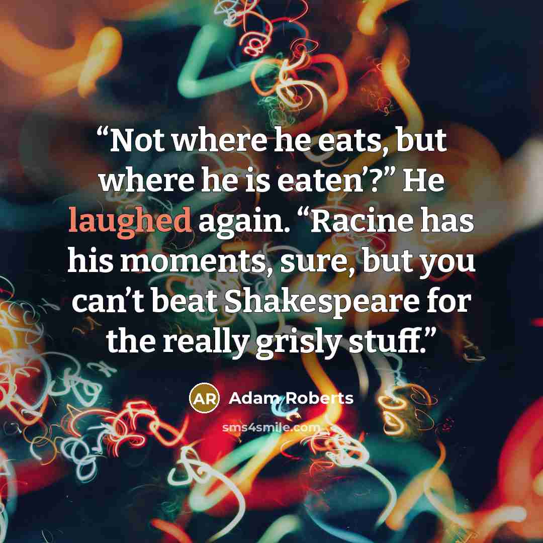 “Not where he eats, but where he is eaten’?” He laughed again. “Racine has his moments, sure, but you can’t beat Shakespeare for the really grisly stuff.” quote by Adam Roberts
