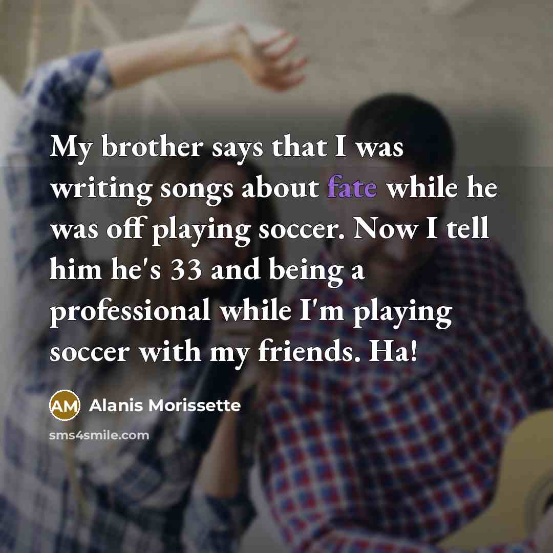 “My brother says that I was writing songs about fate…” quote by Alanis Morissette