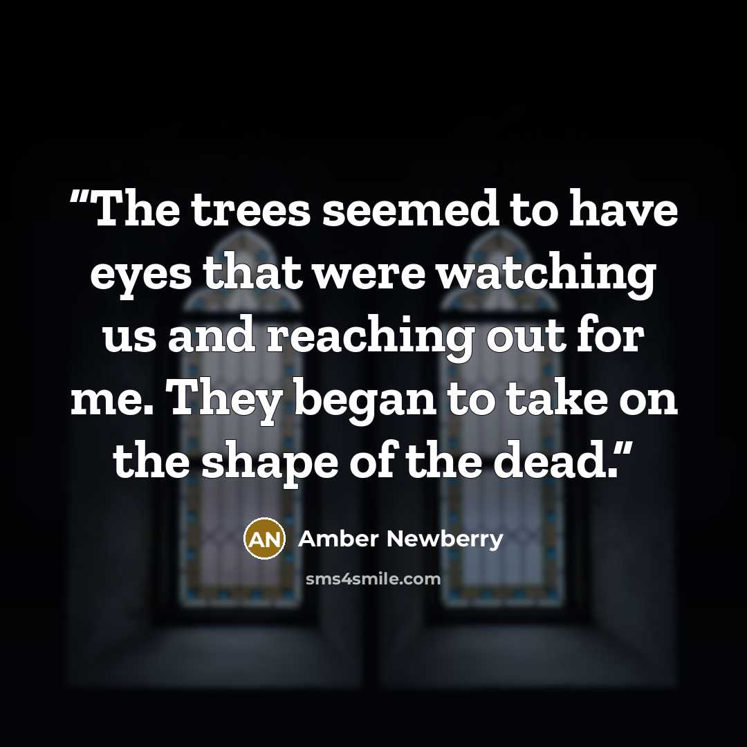 “The trees seemed to have eyes that were watching us and reaching out for me. They began to take on the shape of the dead.” quote by Amber Newberry
