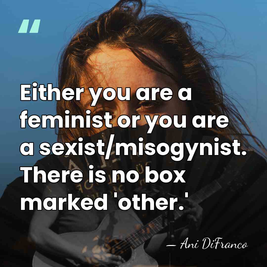 Either you are a feminist or you are a sexist/misogynist. There is&hellip; - Ani DiFranco