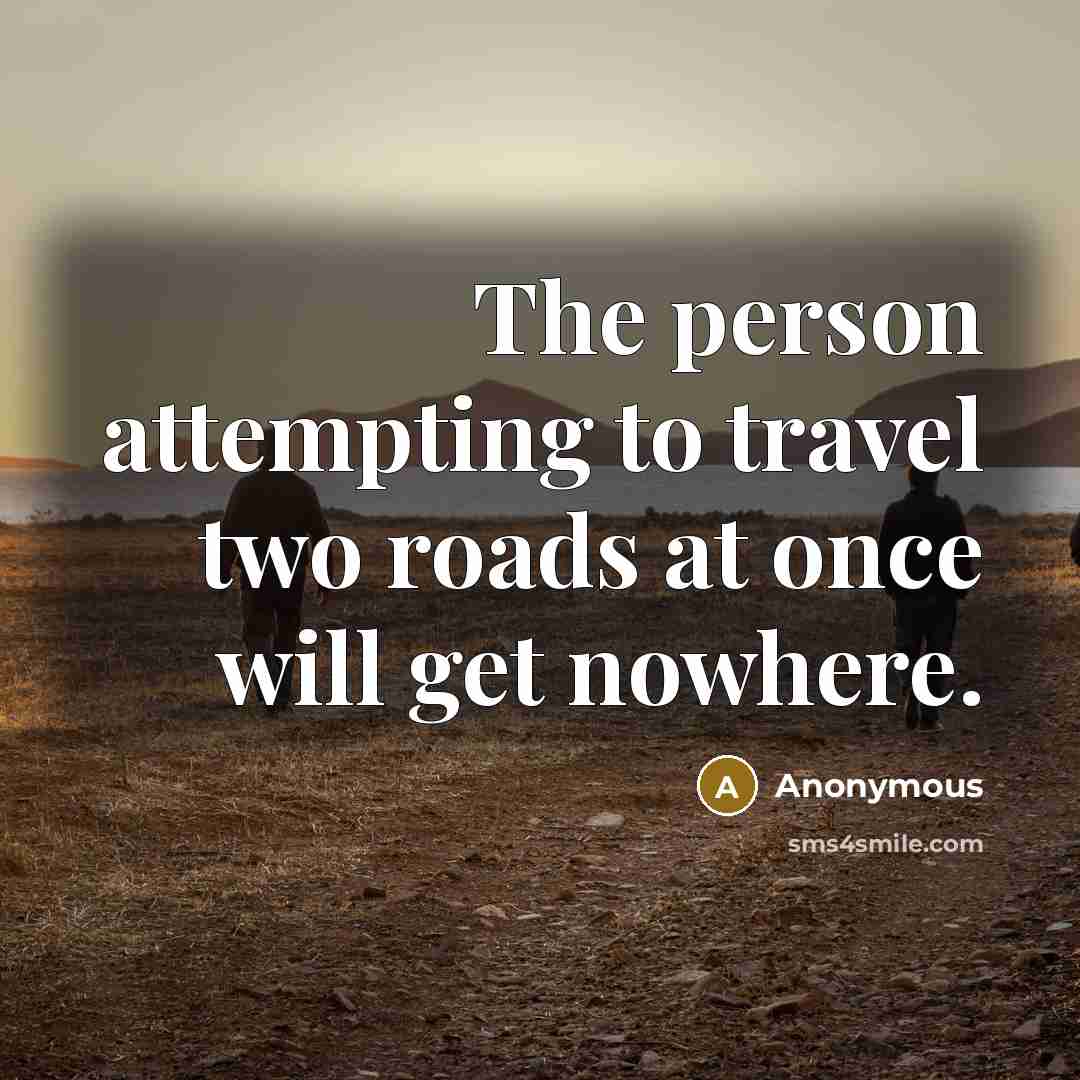 “The person attempting to travel two roads at once will…” quote by Anonymous