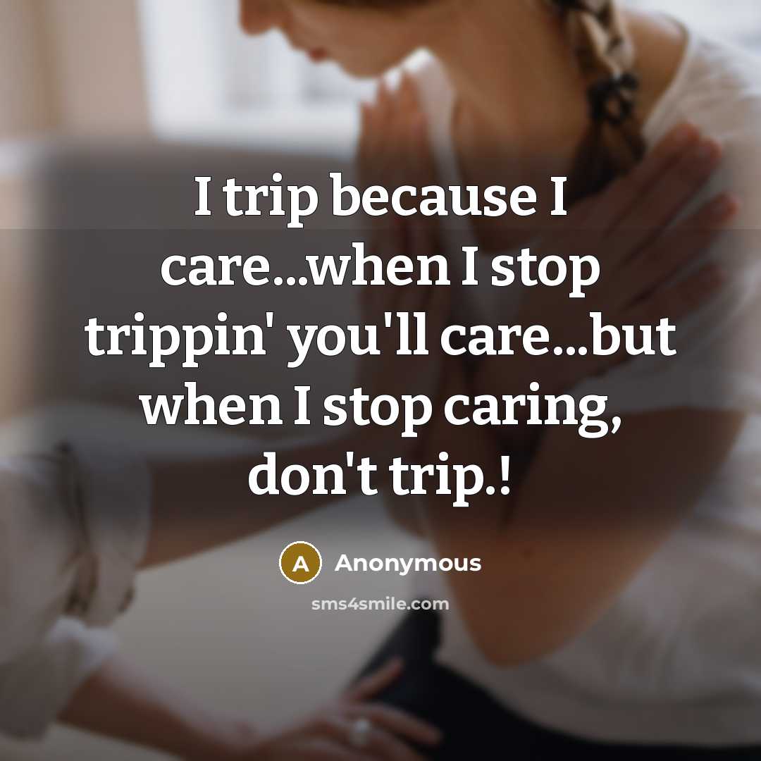 “I trip because I care...when I stop trippin' you'll care...but…” quote by Anonymous
