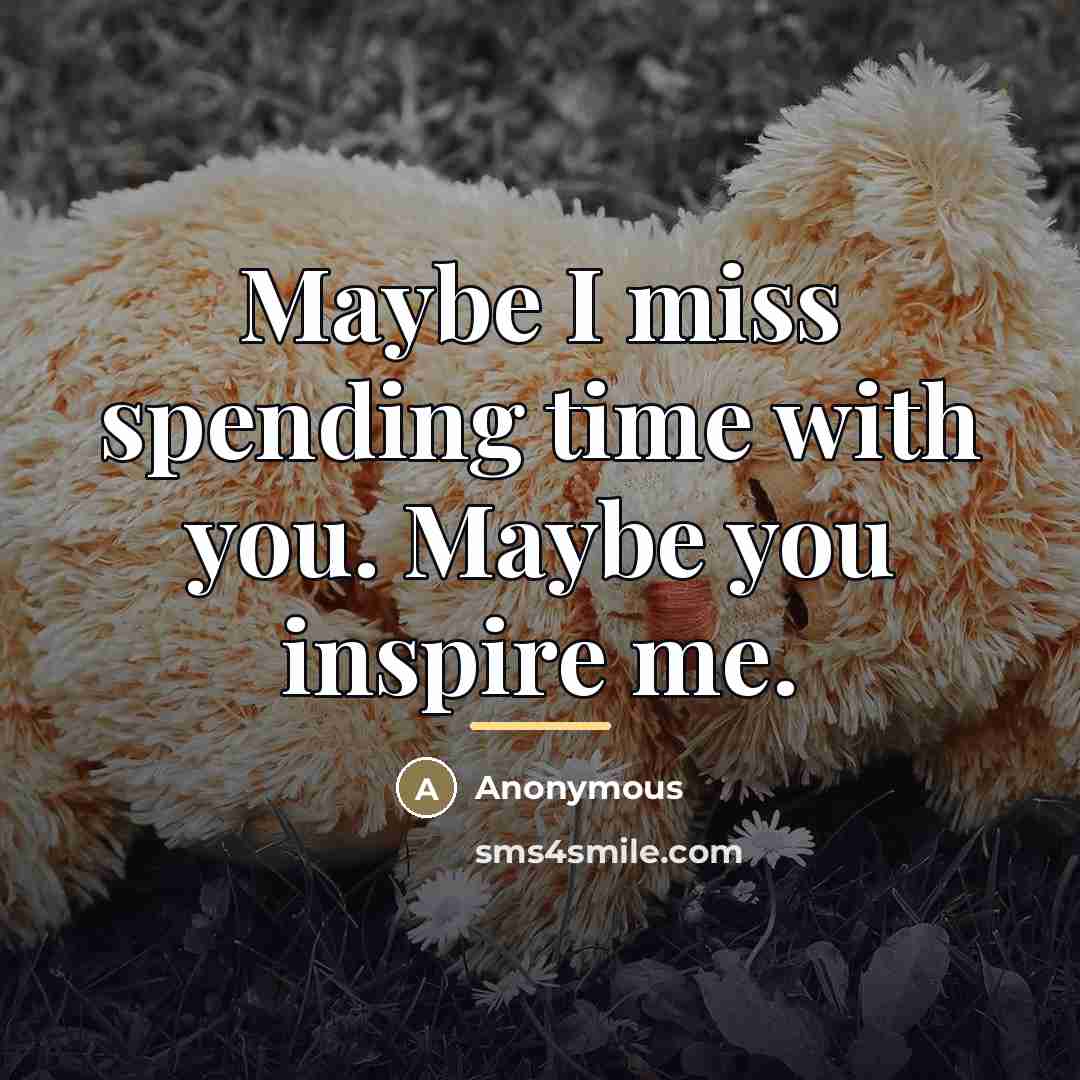“Maybe I miss spending time with you. Maybe you inspire…” quote by Anonymous
