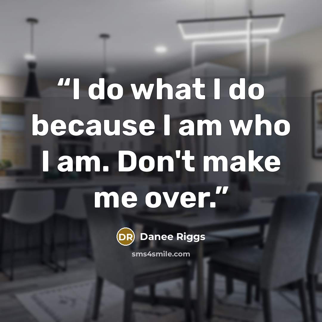 “I do what I do because I am who I am. Don't make me over.” quote by Danee Riggs
