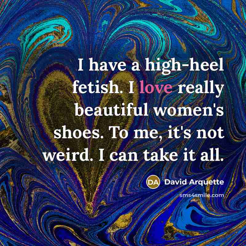 “I have a high-heel fetish. I love really beautiful women's shoes. To me, it's not weird. I can take it all.” quote by David Arquette
