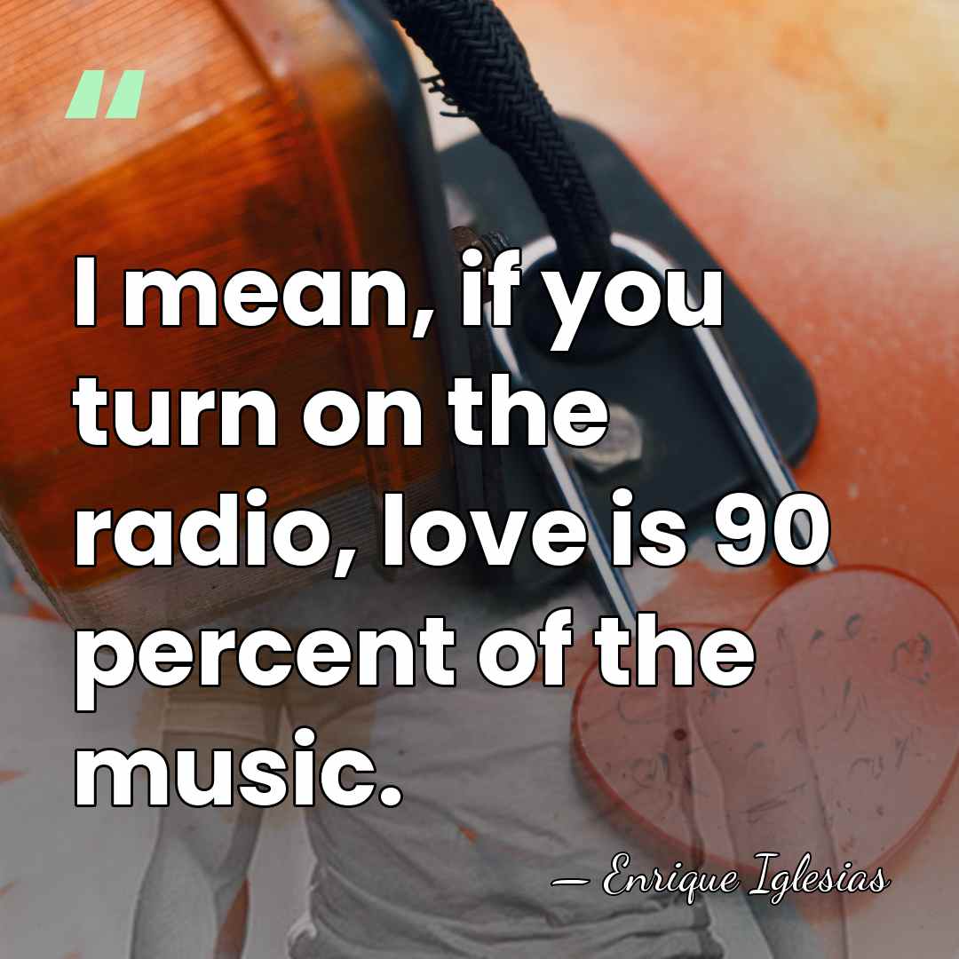 I mean, if you turn on the radio, love is 90 percent&hellip; - Enrique Iglesias