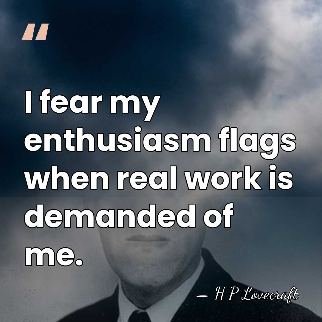 I fear my enthusiasm flags when real work is demanded of me. - H P Lovecraft