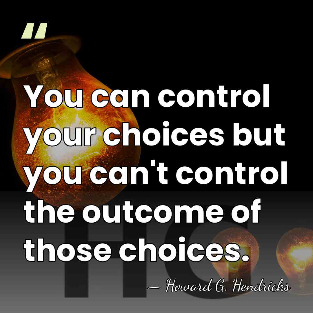 You can control your choices but you can't control the outcome of&hellip; - Howard G. Hendricks