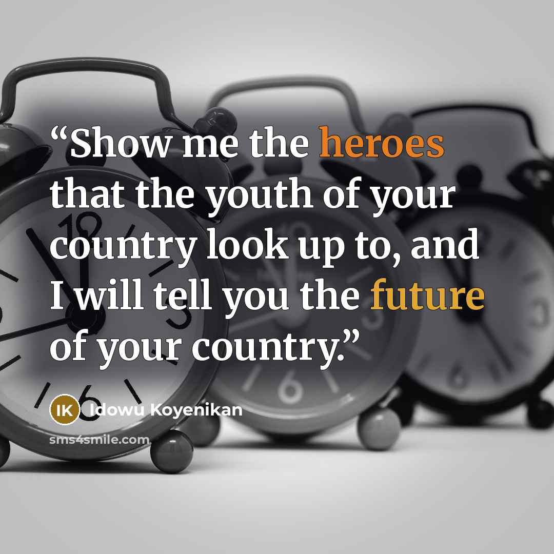 “Show me the heroes that the youth of your country look up to, and I will tell you the future of your country.” quote by Idowu Koyenikan