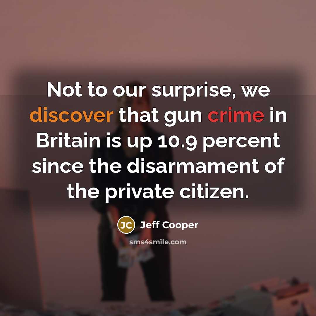 “Not to our surprise, we discover that gun crime in Britain is up 10.9 percent since the disarmament of the private citizen.” quote by Jeff Cooper