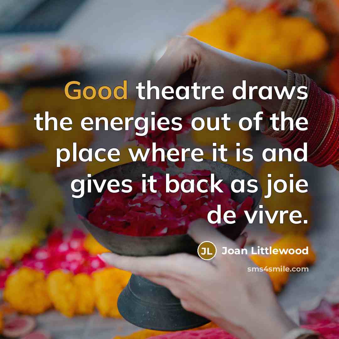 “Good theatre draws the energies out of the place where…” quote by Joan Littlewood