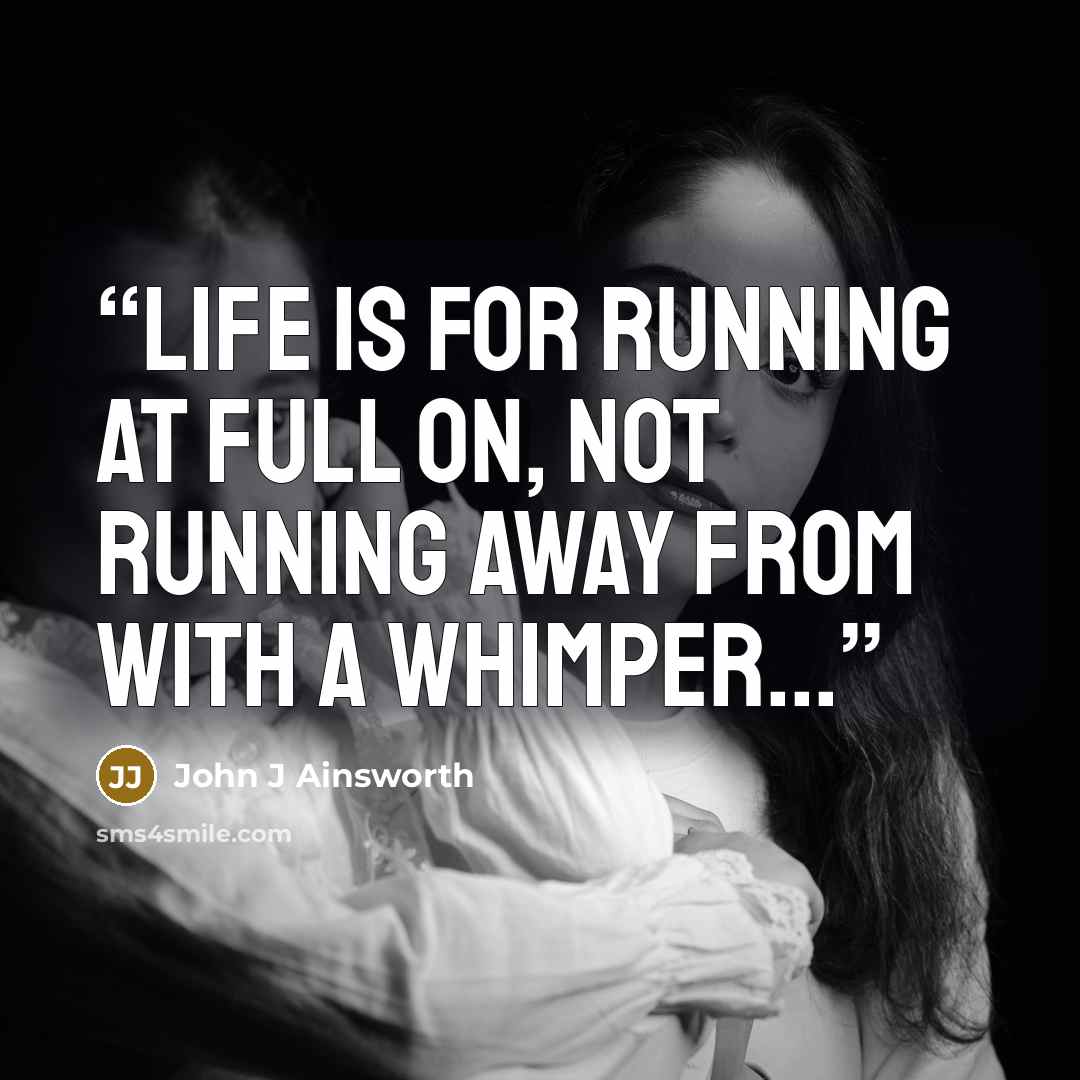 “Life is for running at full on, not running away from with a whimper...” quote by John J Ainsworth
