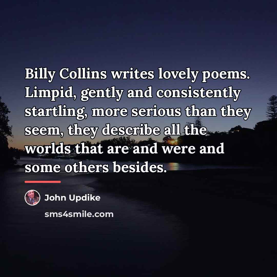 “Billy Collins writes lovely poems. Limpid, gently and consistently startling,…” quote by John Updike