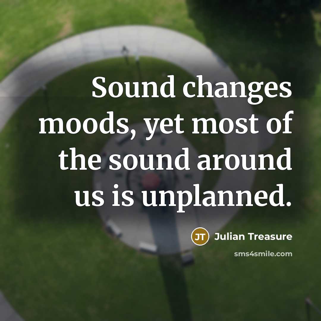 “Sound changes moods, yet most of the sound around us…” quote by Julian Treasure