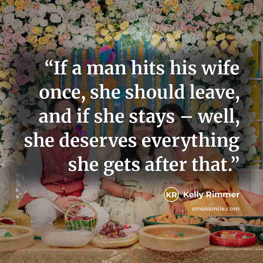 “If a man hits his wife once, she should leave, and if she stays – well, she deserves everything she gets after that.” quote by Kelly Rimmer
