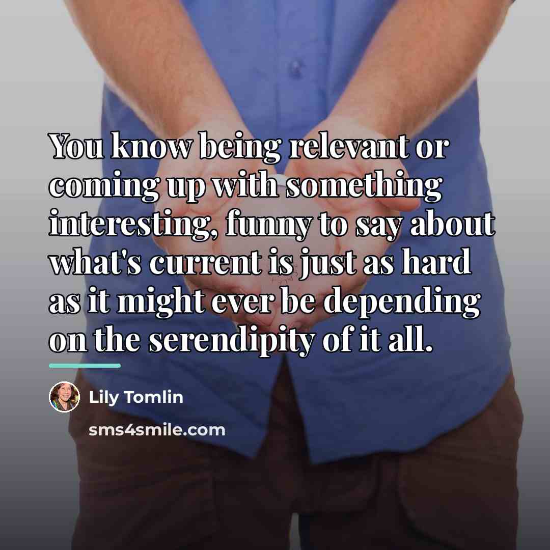 “You know being relevant or coming up with something interesting,…” quote by Lily Tomlin