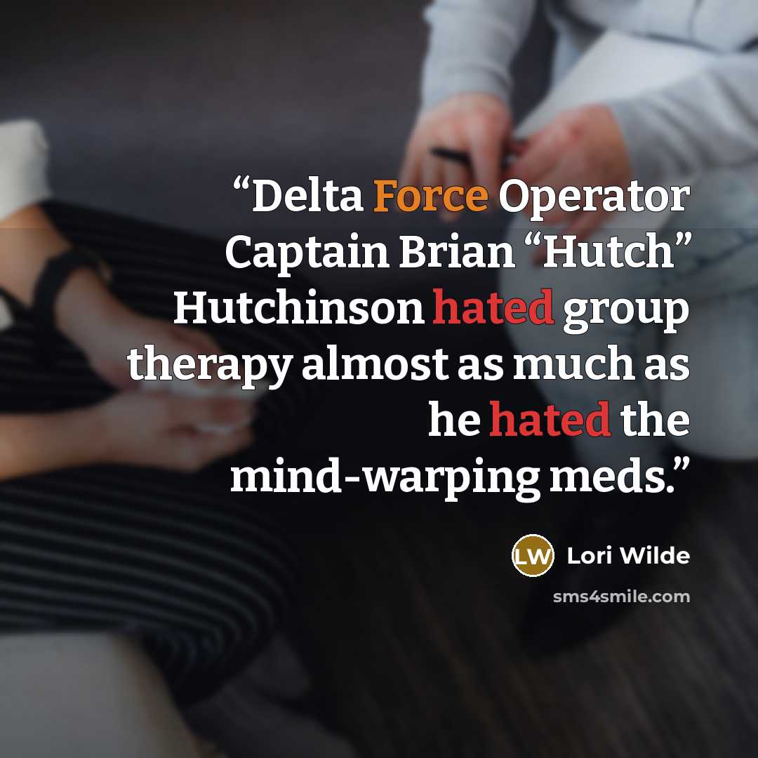 “Delta Force Operator Captain Brian “Hutch” Hutchinson hated group therapy almost as much as he hated the mind-warping meds.” quote by Lori Wilde