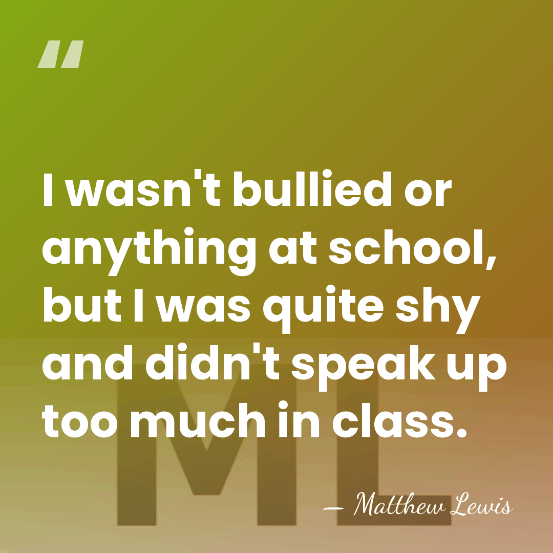 I wasn't bullied or anything at school, but I was quite shy&hellip; - Matthew Lewis