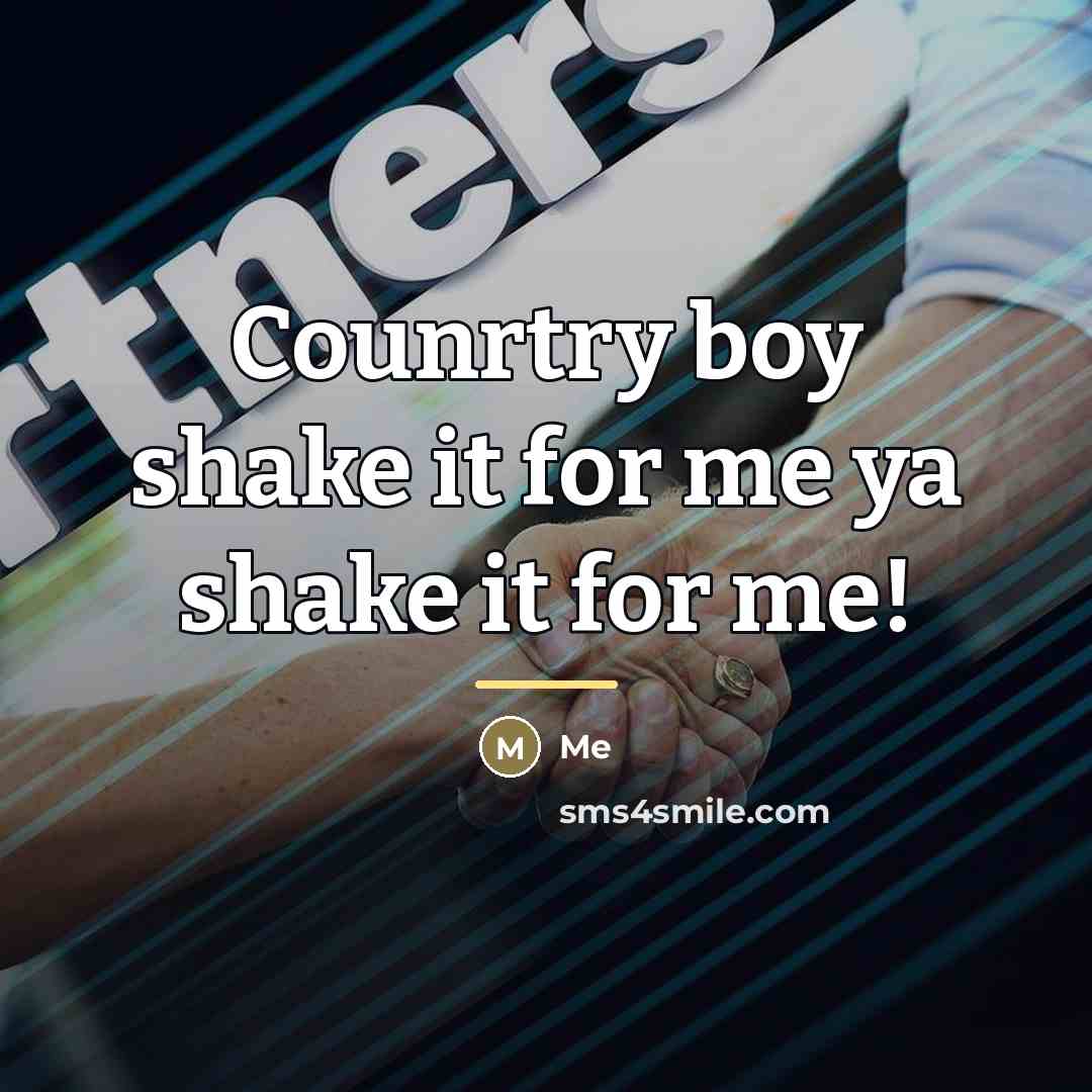 “Counrtry boy shake it for me ya shake it for…” quote by ME