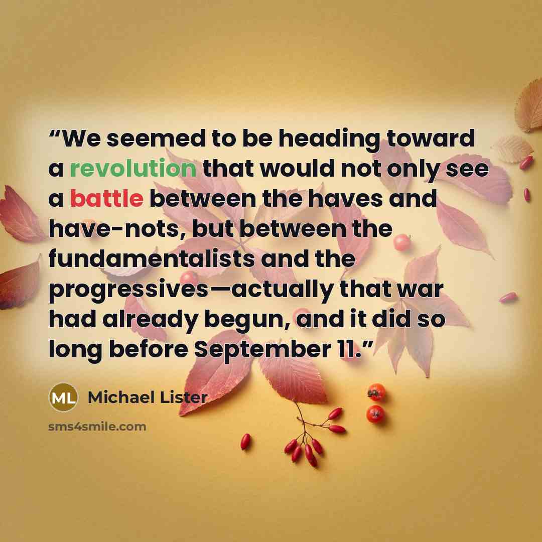 “We seemed to be heading toward a revolution that would not only see a battle between the haves and have-nots, but between the fundamentalists and the progressives—actually that war had already begun, and it did so long before September 11.” quote by Michael Lister