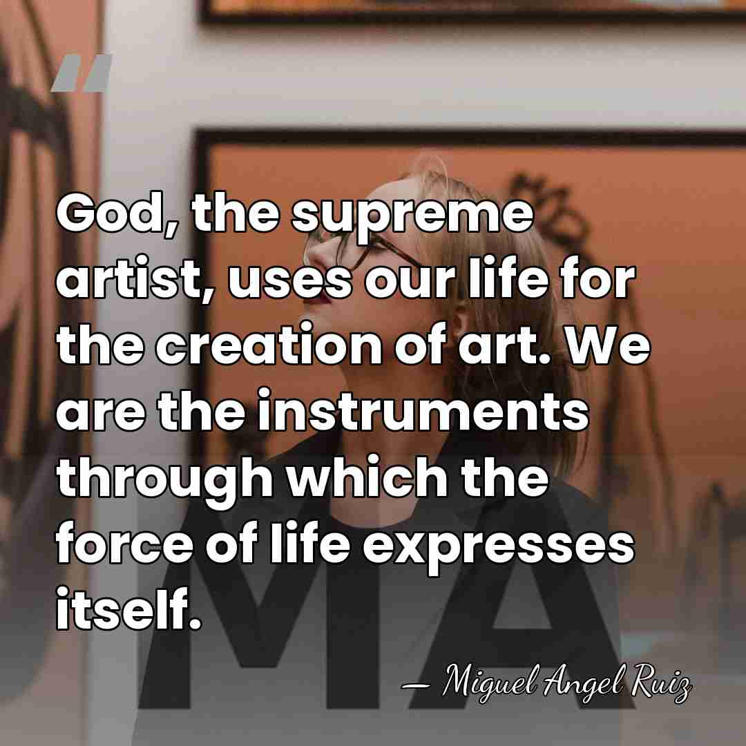 God, the supreme artist, uses our life for the creation of art.&hellip; - Miguel Angel Ruiz